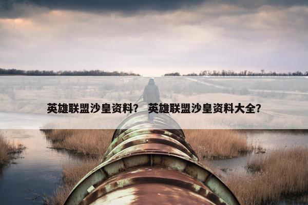 英雄联盟沙皇资料？ 英雄联盟沙皇资料大全？