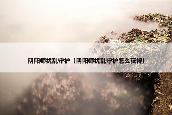 阴阳师扰乱守护（阴阳师扰乱守护怎么获得）