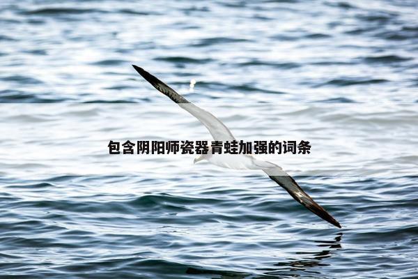 包含阴阳师瓷器青蛙加强的词条