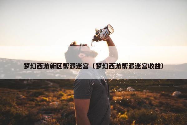 梦幻西游新区帮派迷宫（梦幻西游帮派迷宫收益）