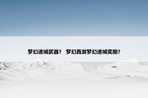 梦幻迷城武器？ 梦幻西游梦幻迷城奖励？