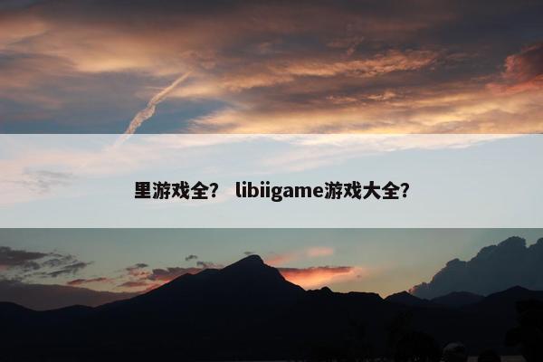 里游戏全？ libiigame游戏大全？