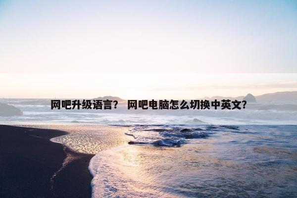 网吧升级语言？ 网吧电脑怎么切换中英文？