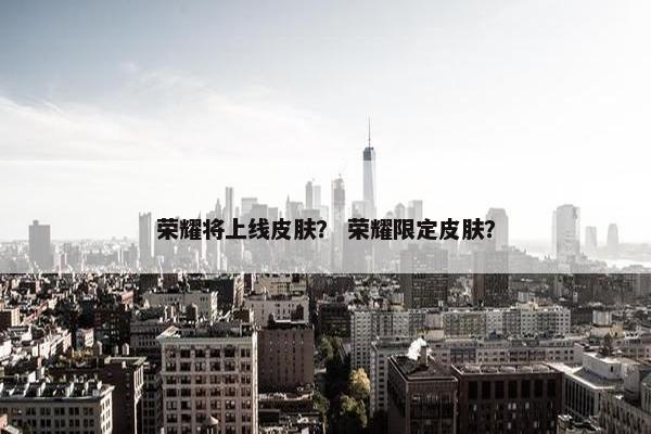 荣耀将上线皮肤？ 荣耀限定皮肤？