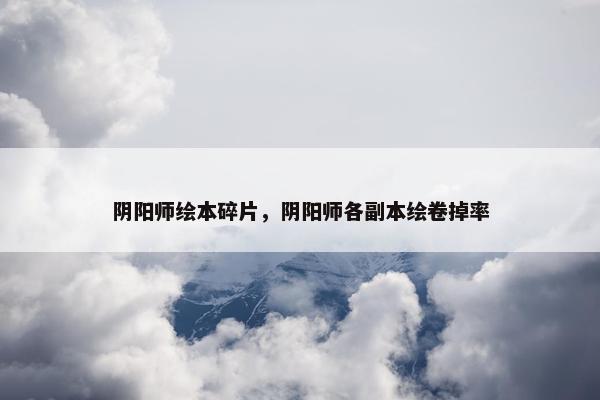 阴阳师绘本碎片，阴阳师各副本绘卷掉率
