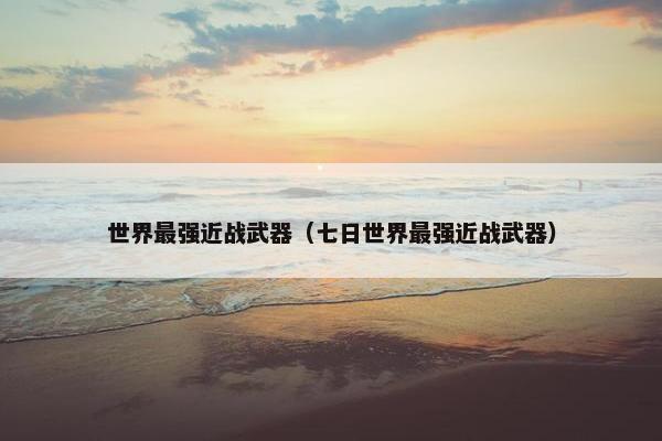 世界最强近战武器（七日世界最强近战武器）
