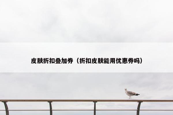 皮肤折扣叠加券（折扣皮肤能用优惠券吗）