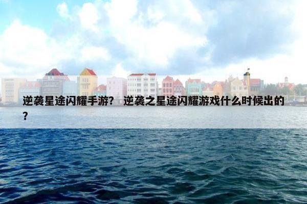 逆袭星途闪耀手游？ 逆袭之星途闪耀游戏什么时候出的？