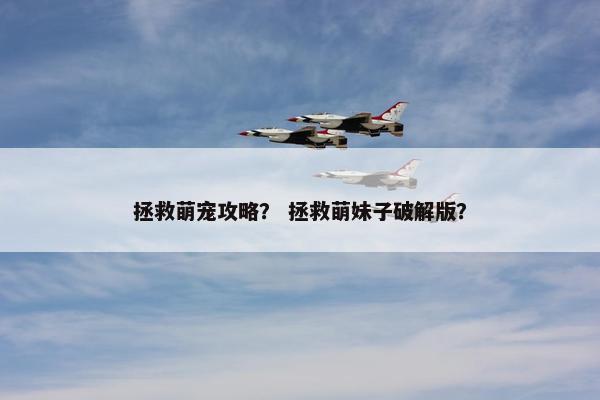 拯救萌宠攻略？ 拯救萌妹子破解版？