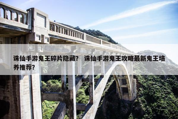 诛仙手游鬼王碎片隐藏？ 诛仙手游鬼王攻略最新鬼王培养推荐？