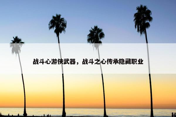 战斗心游侠武器，战斗之心传承隐藏职业