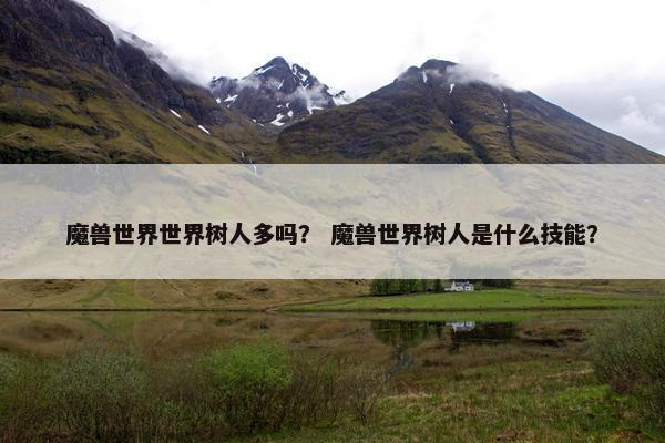 魔兽世界世界树人多吗？ 魔兽世界树人是什么技能？