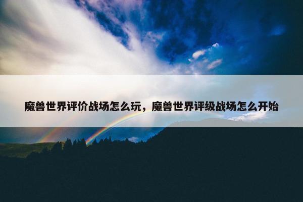 魔兽世界评价战场怎么玩，魔兽世界评级战场怎么开始