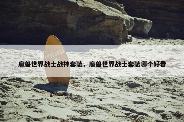 魔兽世界战士战神套装，魔兽世界战士套装哪个好看