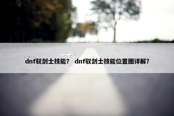 dnf驭剑士技能？ dnf驭剑士技能位置图详解？