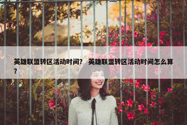 英雄联盟转区活动时间？ 英雄联盟转区活动时间怎么算？