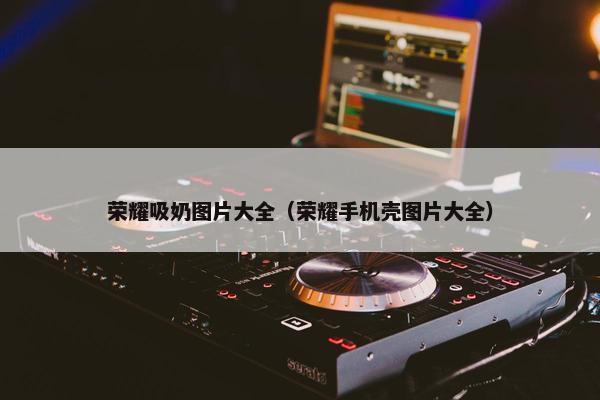 荣耀吸奶图片大全（荣耀手机壳图片大全）