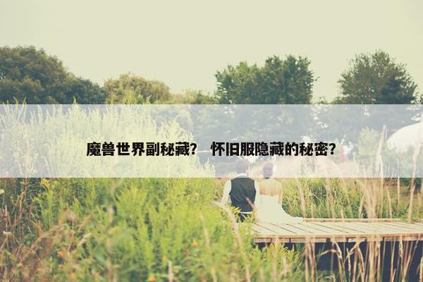 魔兽世界副秘藏？ 怀旧服隐藏的秘密？