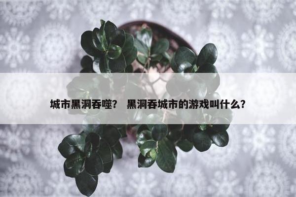 城市黑洞吞噬？ 黑洞吞城市的游戏叫什么？