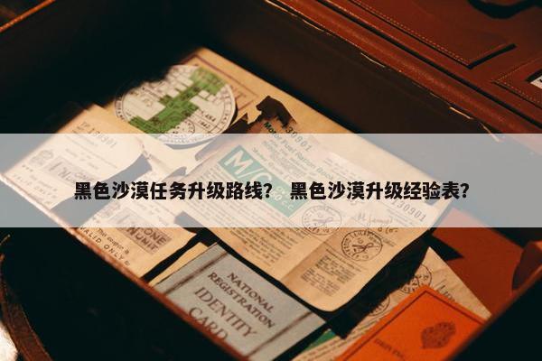 黑色沙漠任务升级路线？ 黑色沙漠升级经验表？