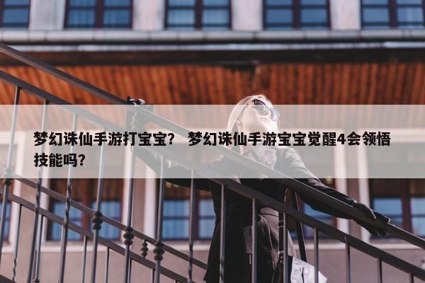 梦幻诛仙手游打宝宝？ 梦幻诛仙手游宝宝觉醒4会领悟技能吗？
