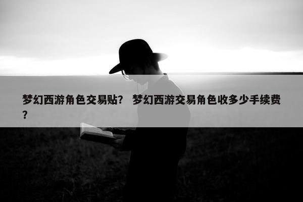 梦幻西游角色交易贴？ 梦幻西游交易角色收多少手续费？