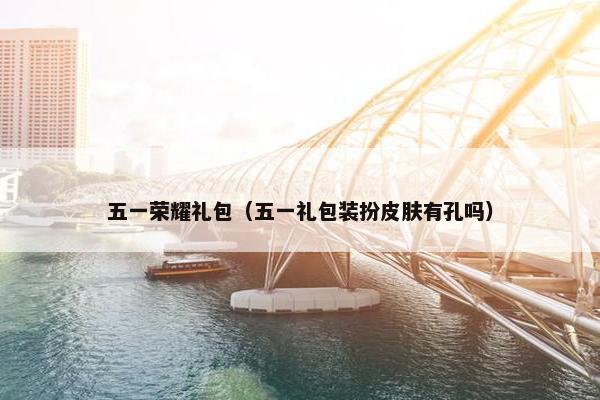 五一荣耀礼包（五一礼包装扮皮肤有孔吗）