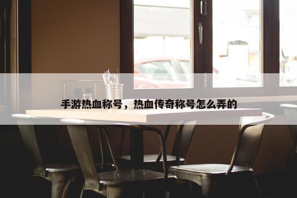 手游热血称号，热血传奇称号怎么弄的