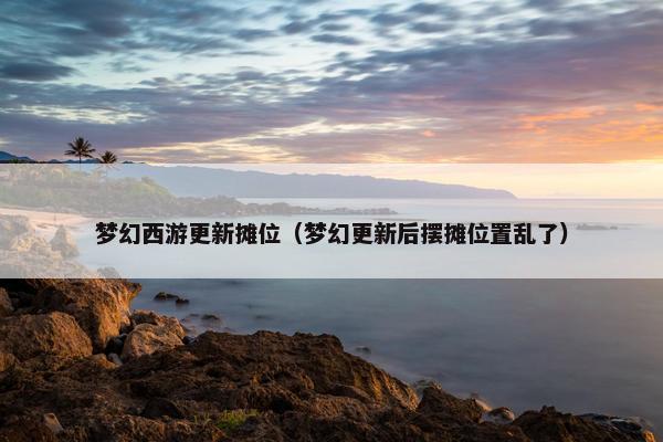 梦幻西游更新摊位（梦幻更新后摆摊位置乱了）