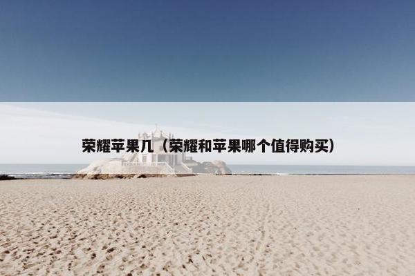 荣耀苹果几（荣耀和苹果哪个值得购买）