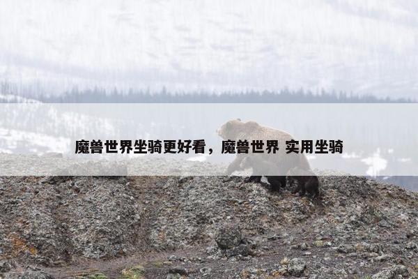 魔兽世界坐骑更好看，魔兽世界 实用坐骑