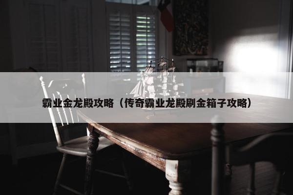 霸业金龙殿攻略（传奇霸业龙殿刷金箱子攻略）