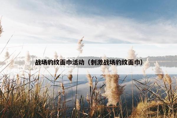 战场豹纹面巾活动（刺激战场豹纹面巾）