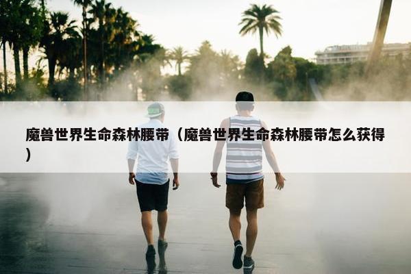 魔兽世界生命森林腰带（魔兽世界生命森林腰带怎么获得）