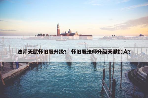 法师天赋怀旧服升级？ 怀旧服法师升级天赋加点？