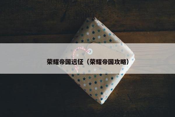 荣耀帝国远征（荣耀帝国攻略）