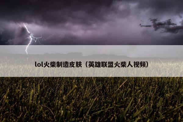 lol火柴制造皮肤（英雄联盟火柴人视频）
