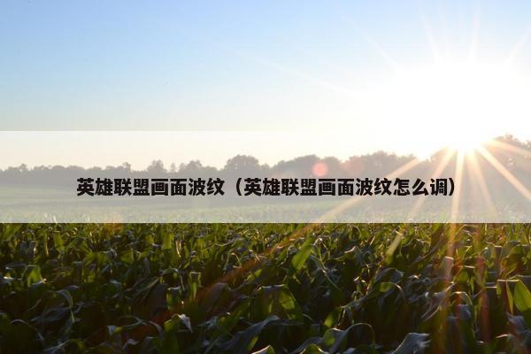 英雄联盟画面波纹（英雄联盟画面波纹怎么调）