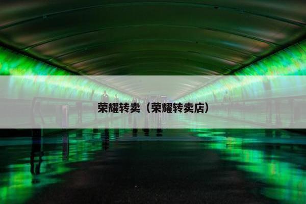 荣耀转卖（荣耀转卖店）