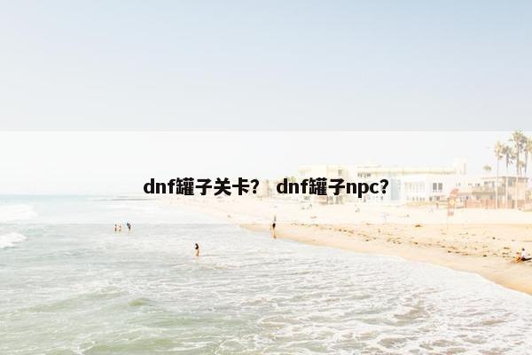 dnf罐子关卡？ dnf罐子npc？