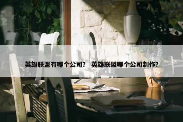 英雄联盟有哪个公司？ 英雄联盟哪个公司制作？