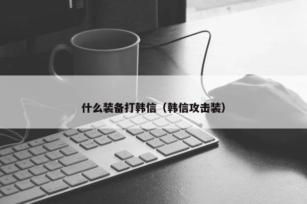 什么装备打韩信（韩信攻击装）