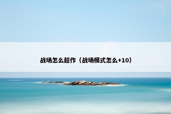 战场怎么超作（战场模式怎么+10）