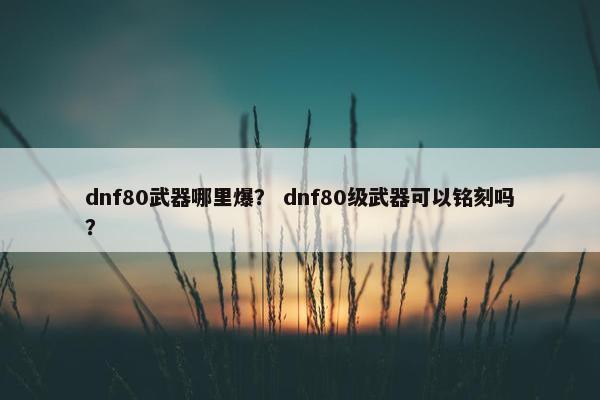 dnf80武器哪里爆？ dnf80级武器可以铭刻吗？