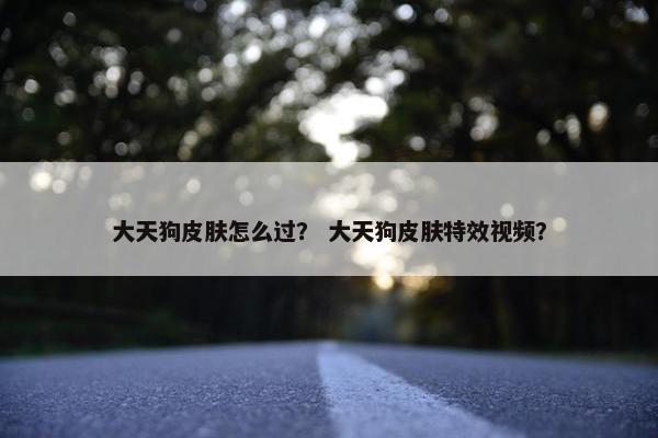 大天狗皮肤怎么过？ 大天狗皮肤特效视频？