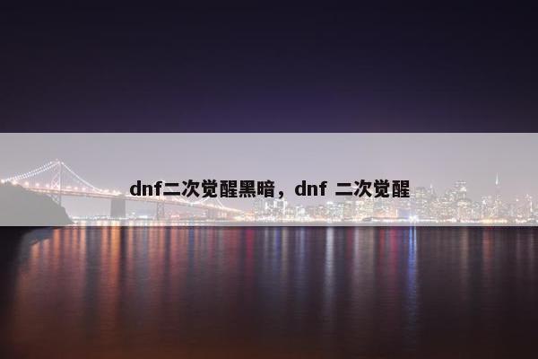dnf二次觉醒黑暗，dnf 二次觉醒