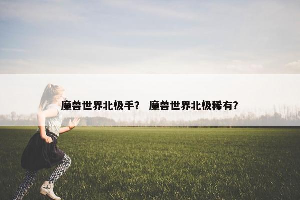 魔兽世界北极手？ 魔兽世界北极稀有？