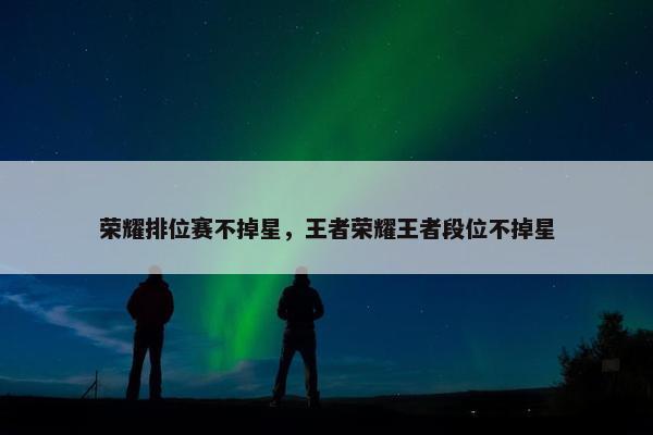 荣耀排位赛不掉星，王者荣耀王者段位不掉星