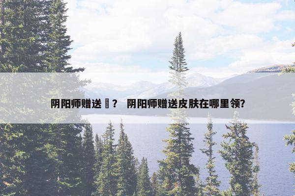 阴阳师赠送劵？ 阴阳师赠送皮肤在哪里领？
