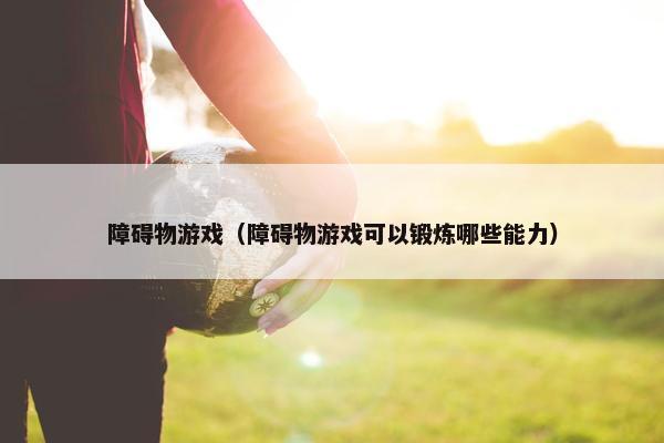 障碍物游戏（障碍物游戏可以锻炼哪些能力）